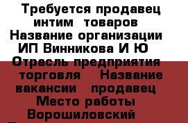 Требуется продавец интим. товаров › Название организации ­ ИП Винникова И.Ю. › Отрасль предприятия ­ торговля  › Название вакансии ­ продавец › Место работы ­ Ворошиловский 8 › Подчинение ­ директору › Минимальный оклад ­ 500 › Процент ­ 10 › Возраст от ­ 25 › Возраст до ­ 45 - Ростовская обл., Ростов-на-Дону г. Работа » Вакансии   . Ростовская обл.,Ростов-на-Дону г.